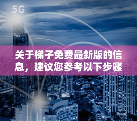 关于梯子免费最新版的信息，建议您参考以下步骤来获取准确信息