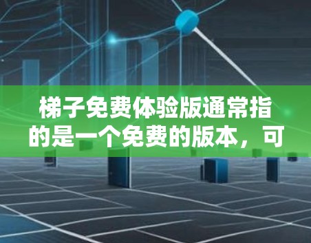 梯子免费体验版通常指的是一个免费的版本，可能是某个应用、游戏或工具中的一个免费试用版。以下是一些可能的解释和使用信息