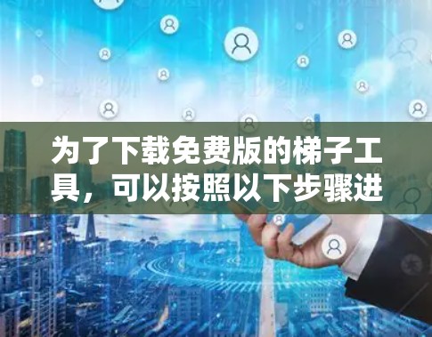 为了下载免费版的梯子工具,可以按照以下步骤进行 为了下载免费版的梯子工具,可以按照以下步骤进行