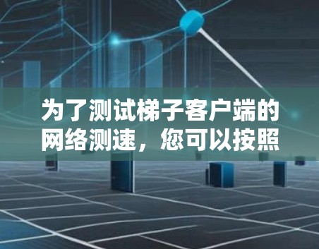 为了测试梯子客户端的网络测速,您可以按照以下步骤进行 为了测试梯子客户端的网络测速,您可以按照以下步骤进行