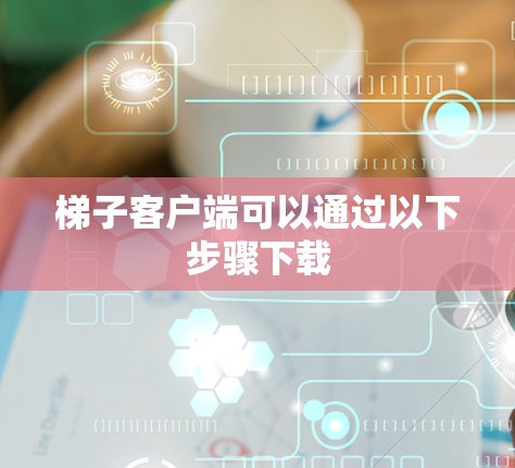 梯子客户端可以通过以下步骤下载 梯子客户端可以通过以下步骤下载