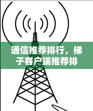 通信推荐排行,梯子客户端推荐排行解析 通信推荐排行,梯子客户端推荐排行解析