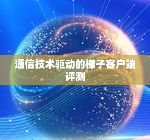 通信技术驱动的梯子客户端评测