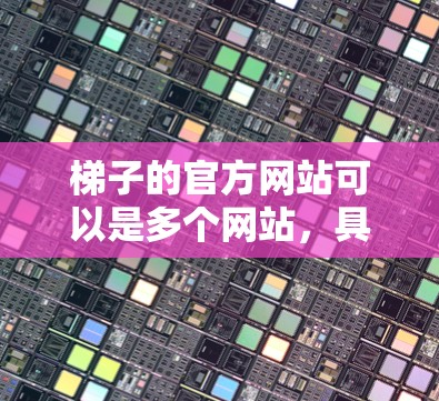 梯子的官方网站可以是多个网站,具体取决于您需要的信息和目的。以下是一些常见的梯子网站和资源 梯子的官方网站可以是多个网站,具体取决于您需要的信息和目的。以下是一些常见的梯子网站和资源