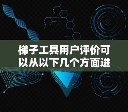 梯子工具用户评价可以从以下几个方面进行分类和整理 梯子工具用户评价可以从以下几个方面进行分类和整理