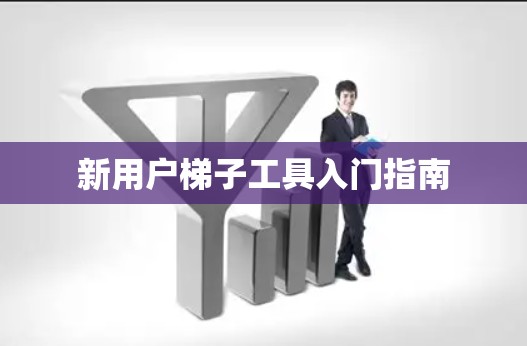 新用户梯子工具入门指南 新用户梯子工具入门指南