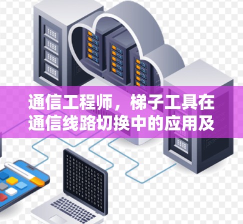 通信工程师，梯子工具在通信线路切换中的应用及操作说明