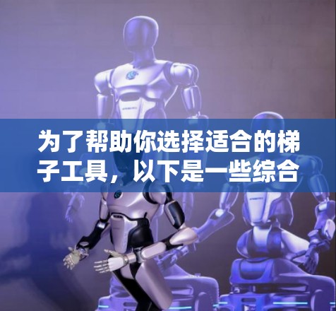 为了帮助你选择适合的梯子工具，以下是一些综合考虑的因素和推荐工具