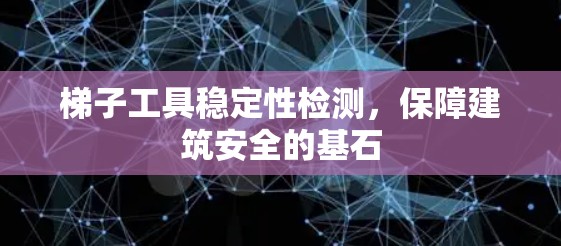 梯子工具稳定性检测，保障建筑安全的基石