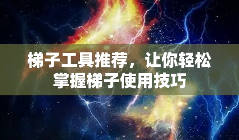 梯子工具推荐，让你轻松掌握梯子使用技巧