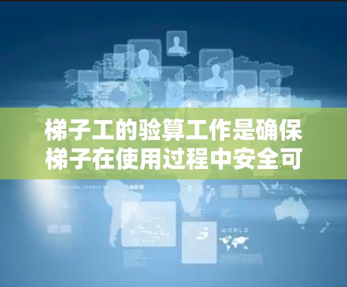 梯子工的验算工作是确保梯子在使用过程中安全可靠的关键步骤，涉及多个方面对梯子进行全面的评估和检查。以下是梯子工验算的主要内容和步骤