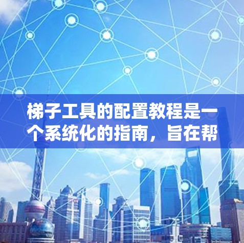 梯子工具的配置教程是一个系统化的指南，旨在帮助用户高效地使用梯子工具来解决梯子相关的问题。以下是分步骤的教程结构，帮助您系统地学习和应用该工具