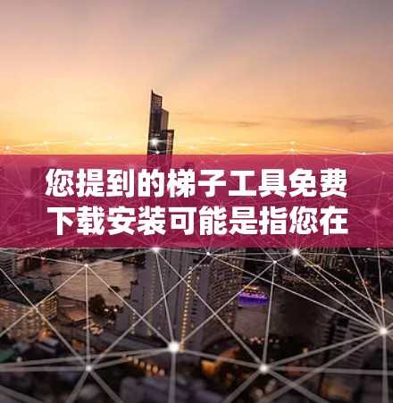 您提到的梯子工具免费下载安装可能是指您在寻找一种免费的梯子安装工具或软件。如果需要提供具体的信息，您可以提供更多背景或详细说明，以便提供更准确的建议