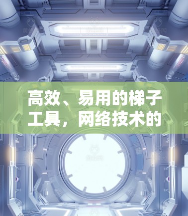 高效、易用的梯子工具,网络技术的必备小工具 高效、易用的梯子工具,网络技术的必备小工具