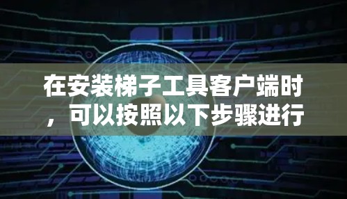 在安装梯子工具客户端时，可以按照以下步骤进行操作