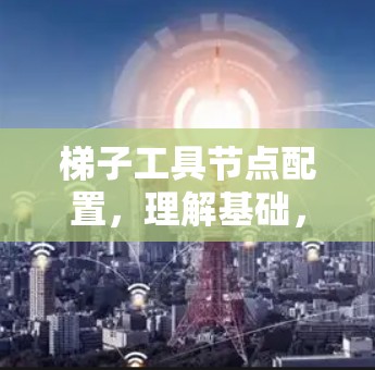 梯子工具节点配置,理解基础,推动发展 梯子工具节点配置,理解基础,推动发展