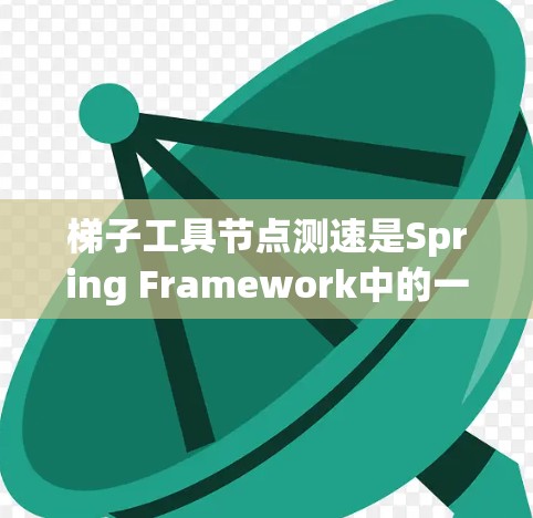 梯子工具节点测速是Spring Framework中的一个组件，用于测试静态代码块的性能。它通过测量代码执行时间来评估性能，并结合自动化测试和集成测试工具，提供全面的测试结果。以下是详细介绍