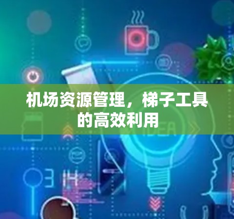 机场资源管理，梯子工具的高效利用