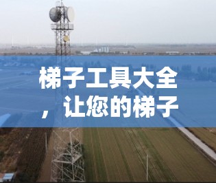 梯子工具大全,让您的梯子更稳稳当当地 梯子工具大全,让您的梯子更稳稳当当地
