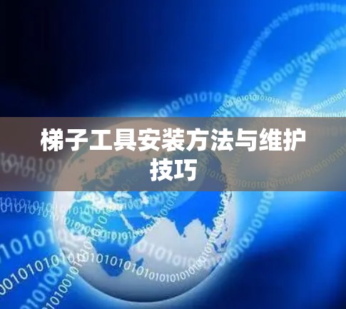 梯子工具安装方法与维护技巧 梯子工具安装方法与维护技巧