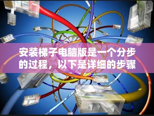 安装梯子电脑版是一个分步的过程，以下是详细的步骤指南