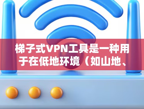 梯子式VPN工具是一种用于在低地环境（如山地、沙漠或森林）连接VPN服务器的设备，通常由梯子形状的服务器构成。以下是关于梯子式VPN工具的详细信息