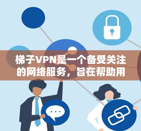梯子VPN是一个备受关注的网络服务，旨在帮助用户在没有网络的情况下访问互联网。以下是对梯子VPN的详细测评