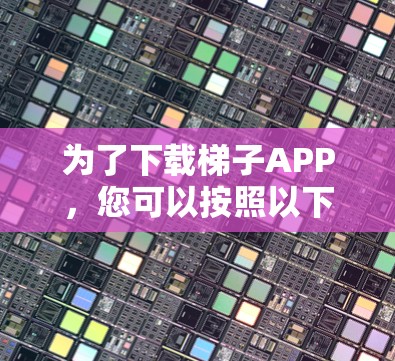 为了下载梯子APP，您可以按照以下步骤进行操作