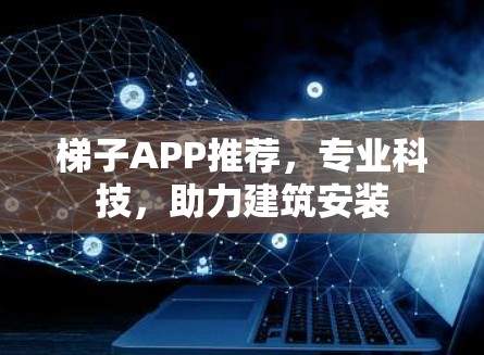 梯子APP推荐,专业科技,助力建筑安装 梯子APP推荐,专业科技,助力建筑安装