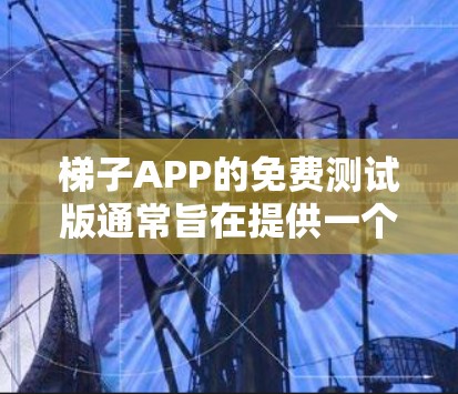 梯子APP的免费测试版通常旨在提供一个简单易用的练习平台,帮助用户学习如何使用梯子。以下是其主要特点和功能