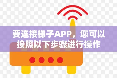 要连接梯子APP，您可以按照以下步骤进行操作