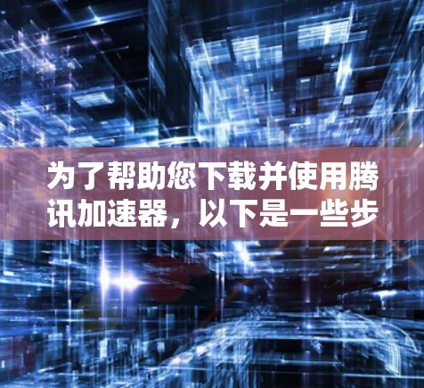 为了帮助您下载并使用腾讯加速器，以下是一些步骤说明