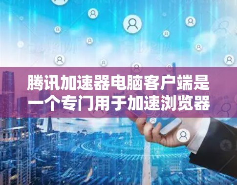腾讯加速器电脑客户端是一个专门用于加速浏览器、网站和应用的工具，旨在减少网络延迟，提升使用体验。以下是关于腾讯加速器电脑客户端的详细介绍