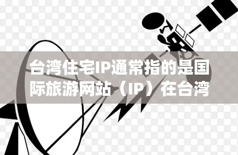 台湾住宅IP通常指的是国际旅游网站（IP）在台湾地区或海峡两岸地区提供的旅游信息、产品展示、景点推荐、旅游路线规划等服务。以下是一些台湾地区 popular 的国际旅游网站和IP