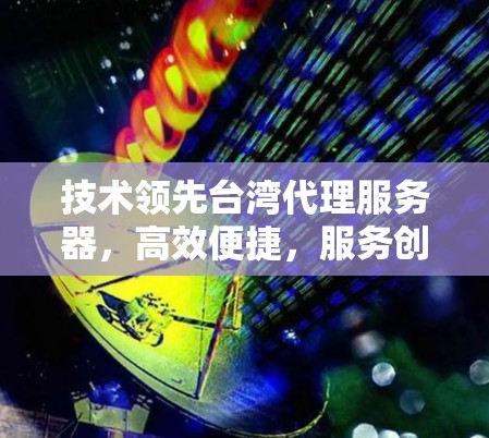 技术领先台湾代理服务器，高效便捷，服务创新