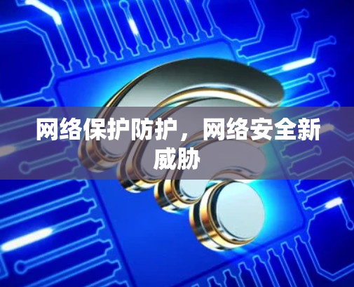 网络保护防护,网络安全新威胁 网络保护防护,网络安全新威胁