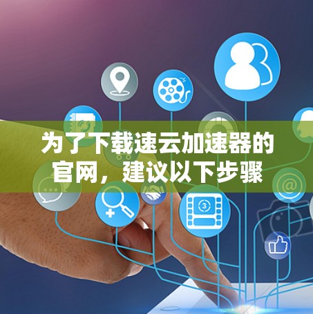 为了下载速云加速器的官网，建议以下步骤