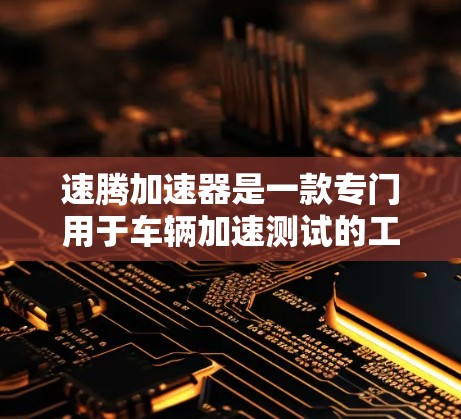 速腾加速器是一款专门用于车辆加速测试的工具，旨在帮助用户评估车辆在各种加速模式下的表现。以下是关于它的评测