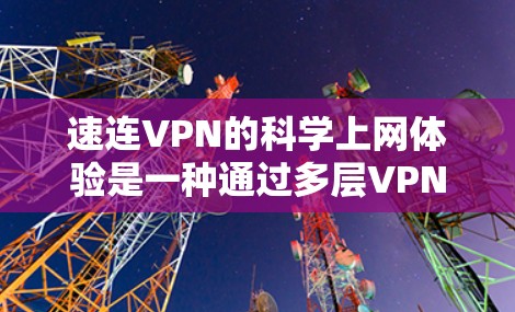 速连VPN的科学上网体验是一种通过多层VPN结构和高效网络架构，提升用户访问内容和资源的科学和实用的方法。以下是对这一概念的详细解析