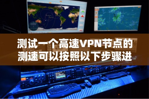 测试一个高速VPN节点的测速可以按照以下步骤进行,确保结果准确可靠 测试一个高速VPN节点的测速可以按照以下步骤进行,确保结果准确可靠