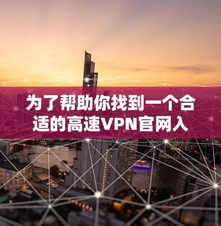 为了帮助你找到一个合适的高速VPN官网入口，我会列出一些推荐的网站，并提供下载教程。以下是一些可靠的VPN服务提供商和下载链接
