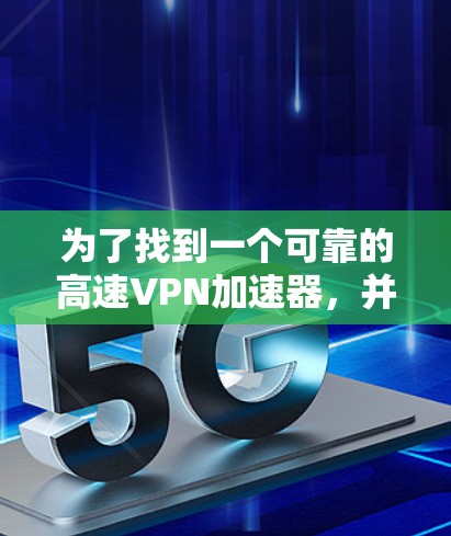 为了找到一个可靠的高速VPN加速器,并下载其软件,以下是一个清晰的步骤指南 为了找到一个可靠的高速VPN加速器,并下载其软件,以下是一个清晰的步骤指南