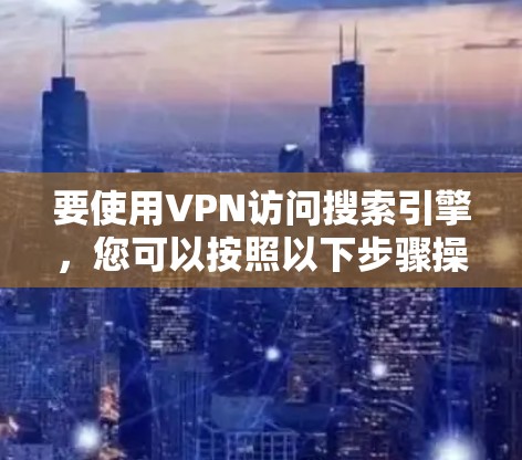 要使用VPN访问搜索引擎,您可以按照以下步骤操作 要使用VPN访问搜索引擎,您可以按照以下步骤操作