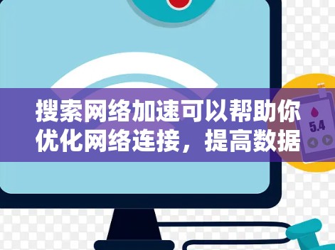 搜索网络加速可以帮助你优化网络连接，提高数据传输速度，同时也能保护网络的隐私和安全。以下是一些常见的网络加速工具，供你选择
