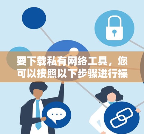 要下载私有网络工具，您可以按照以下步骤进行操作