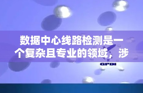 数据中心线路检测是一个复杂且专业的领域，涉及多个环节和工具的综合应用，旨在保障数据中心的网络连接、数据传输安全和设备维护。以下是对数据中心线路检测的详细总结