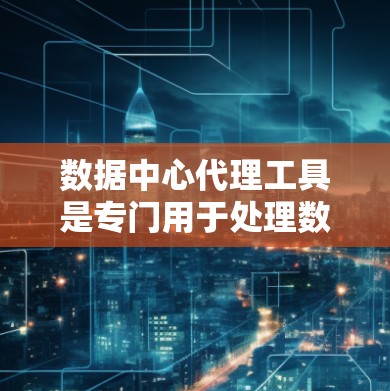 数据中心代理工具是专门用于处理数据中心数据的自动化解决方案。以下是对这些工具的详细总结