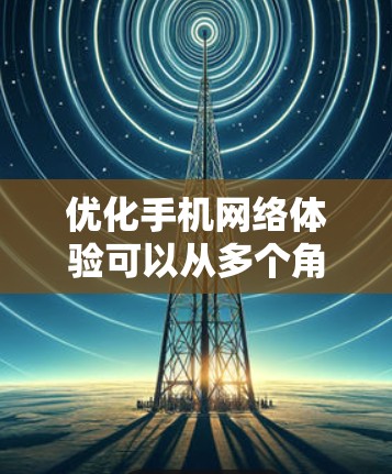 优化手机网络体验可以从多个角度入手，包括选择合适的网络优化软件、管理设备、调整网络设置等。具体步骤如下
