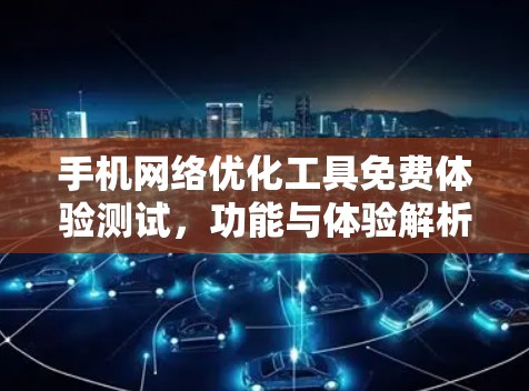 手机网络优化工具免费体验测试，功能与体验解析