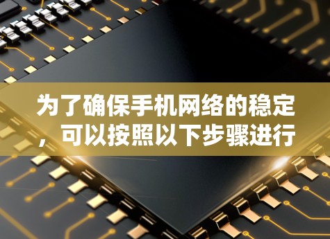 为了确保手机网络的稳定，可以按照以下步骤进行系统化的操作和维护